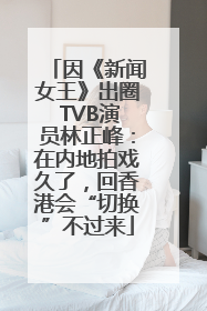 因《新闻女王》出圈 TVB演员林正峰：在内地拍戏久了，回香港会“切换”不过来