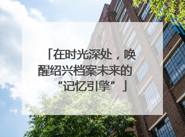 在时光深处，唤醒绍兴档案未来的“记忆引擎”