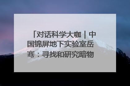 对话科学大咖｜中国锦屏地下实验室岳骞：寻找和研究暗物质，就是要去突破人类的认知边界