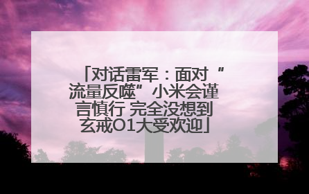 对话雷军：面对“流量反噬”小米会谨言慎行 完全没想到玄戒O1大受欢迎