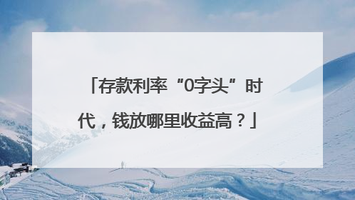 存款利率“0字头”时代，钱放哪里收益高？
