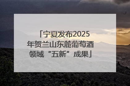 宁夏发布2025年贺兰山东麓葡萄酒领域“五新”成果