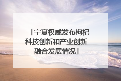 宁夏权威发布枸杞科技创新和产业创新融合发展情况