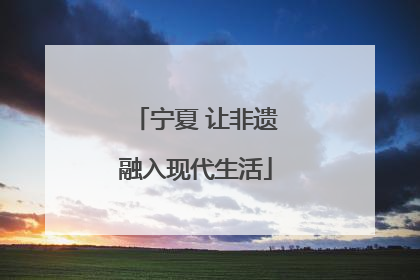 宁夏 让非遗融入现代生活