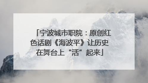 宁波城市职院：原创红色话剧《海波平》让历史在舞台上“活”起来