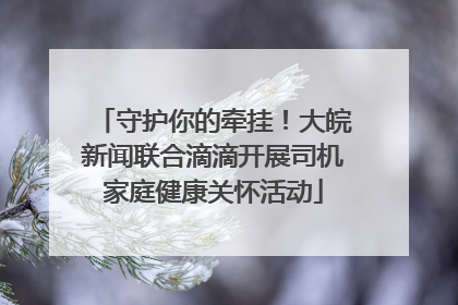 守护你的牵挂！大皖新闻联合滴滴开展司机家庭健康关怀活动