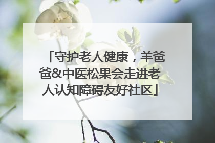 守护老人健康，羊爸爸&中医松果会走进老人认知障碍友好社区