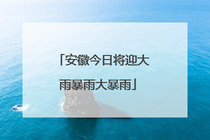 安徽今日将迎大雨暴雨大暴雨