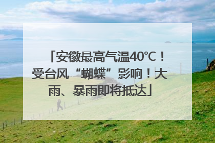 安徽最高气温40℃！受台风“蝴蝶”影响！大雨、暴雨即将抵达