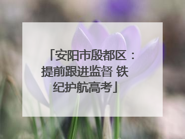 安阳市殷都区：提前跟进监督 铁纪护航高考