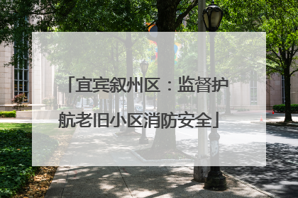 宜宾叙州区：监督护航老旧小区消防安全