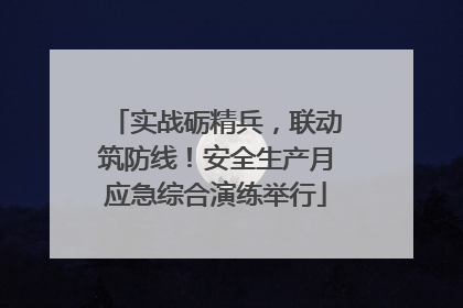 实战砺精兵，联动筑防线！安全生产月应急综合演练举行
