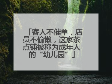 客人不催单，店员不偷懒，这家茶点铺被称为成年人的“幼儿园”