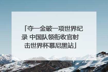夺一金破一项世界纪录 中国队领衔收官射击世界杯慕尼黑站