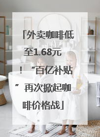 外卖咖啡低至1.68元！“百亿补贴”再次掀起咖啡价格战