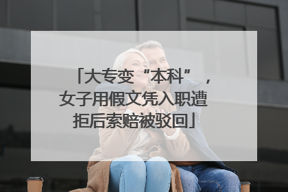 大专变“本科”，女子用假文凭入职遭拒后索赔被驳回