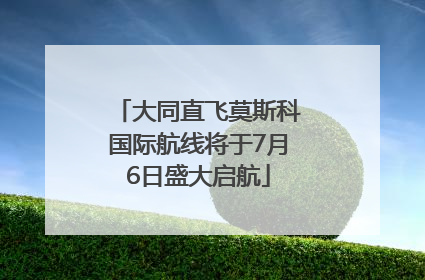 大同直飞莫斯科国际航线将于7月6日盛大启航