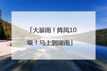 大暴雨！阵风10级！马上到湖南