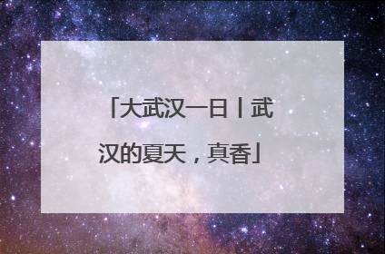 大武汉一日丨武汉的夏天，真香