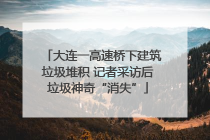 大连一高速桥下建筑垃圾堆积 记者采访后垃圾神奇“消失”