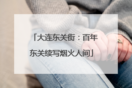 大连东关街：百年东关续写烟火人间