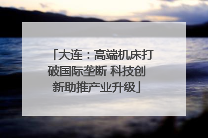 大连：高端机床打破国际垄断 科技创新助推产业升级