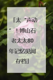太“声动”！博山石老太太80年记忆见闻存档
