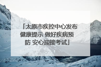 太原市疾控中心发布健康提示 做好疾病预防 安心迎接考试