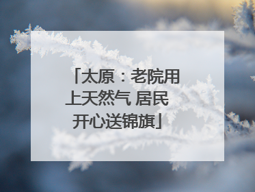 太原：老院用上天然气 居民开心送锦旗