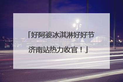 好阿婆冰淇淋好好节 济南站热力收官！