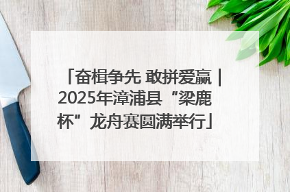 奋楫争先 敢拼爱赢｜2025年漳浦县“梁鹿杯”龙舟赛圆满举行