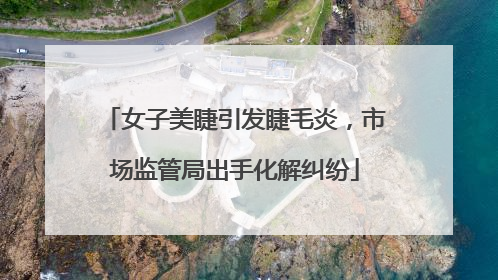女子美睫引发睫毛炎，市场监管局出手化解纠纷