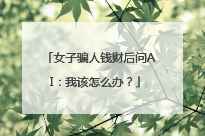 女子骗人钱财后问AI：我该怎么办？