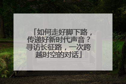 如何走好脚下路，传递好新时代声音？寻访长征路，一次跨越时空的对话