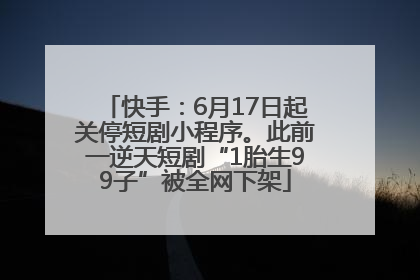 快手：6月17日起关停短剧小程序。此前一逆天短剧“1胎生99子”被全网下架