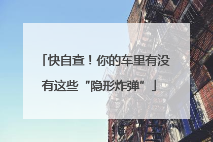 快自查！你的车里有没有这些“隐形炸弹”