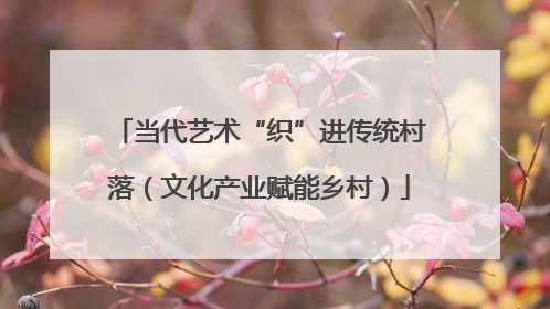 当代艺术“织”进传统村落（文化产业赋能乡村）