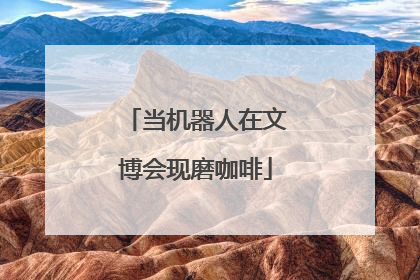 当机器人在文博会现磨咖啡