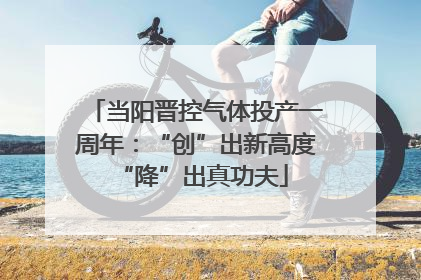 当阳晋控气体投产一周年：“创”出新高度 “降”出真功夫
