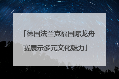 德国法兰克福国际龙舟赛展示多元文化魅力
