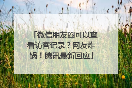 微信朋友圈可以查看访客记录？网友炸锅！腾讯最新回应
