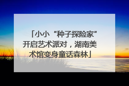 小小“种子探险家”开启艺术派对，湖南美术馆变身童话森林