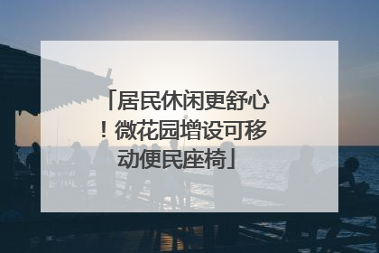 居民休闲更舒心！微花园增设可移动便民座椅