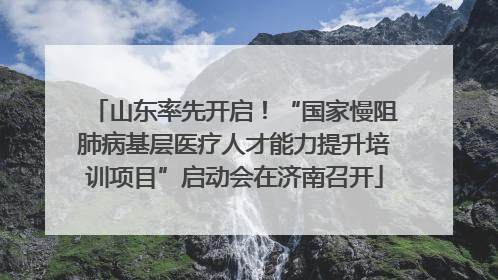 山东率先开启！“国家慢阻肺病基层医疗人才能力提升培训项目”启动会在济南召开