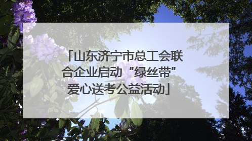 山东济宁市总工会联合企业启动“绿丝带”爱心送考公益活动