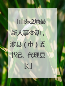 山东2地最新人事变动，涉县（市）委书记、代理县长