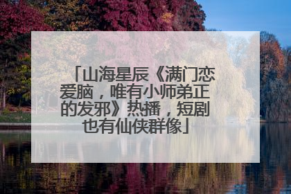 山海星辰《满门恋爱脑，唯有小师弟正的发邪》热播，短剧也有仙侠群像