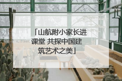 山航附小家长进课堂 共探中国建筑艺术之美