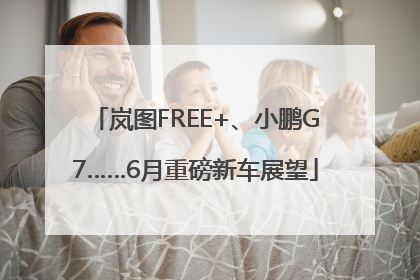 岚图FREE+、小鹏G7……6月重磅新车展望