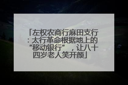 左权农商行麻田支行：太行革命根据地上的“移动银行”，让八十四岁老人笑开颜